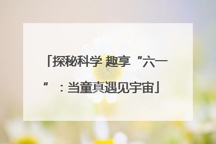 探秘科学 趣享“六一”：当童真遇见宇宙