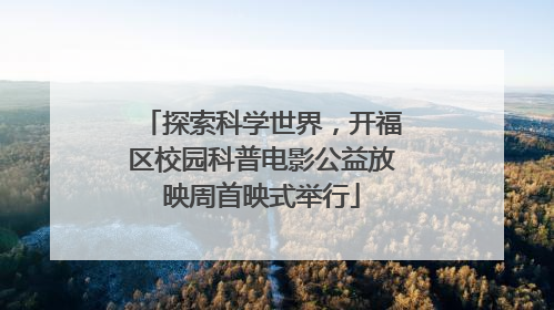 探索科学世界，开福区校园科普电影公益放映周首映式举行
