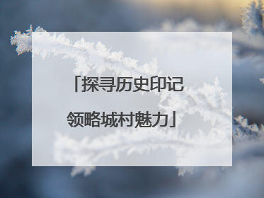 探寻历史印记 领略城村魅力