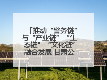 推动“警务链”与“产业链”“生态链”“文化链”融合发展 甘肃公安打造陇原旅游警务品牌