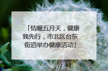 情暖五月天，健康我先行，市北区台东街道举办健康活动
