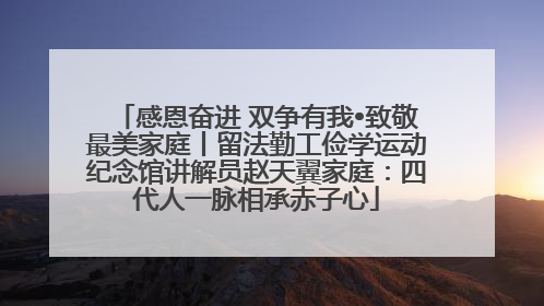 感恩奋进 双争有我•致敬最美家庭丨留法勤工俭学运动纪念馆讲解员赵天翼家庭：四代人一脉相承赤子心