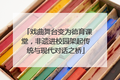 戏曲舞台变为德育课堂，非遗进校园架起传统与现代对话之桥