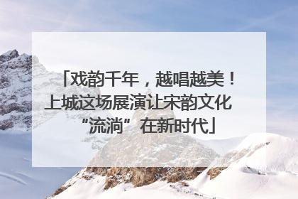 戏韵千年，越唱越美！上城这场展演让宋韵文化“流淌”在新时代