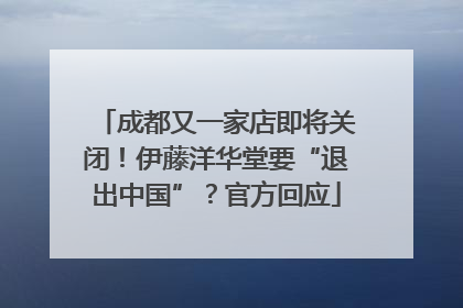 成都又一家店即将关闭！伊藤洋华堂要“退出中国”？官方回应
