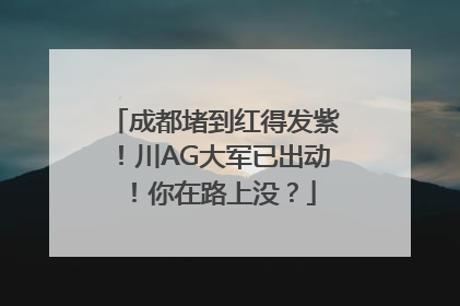 成都堵到红得发紫！川AG大军已出动！你在路上没？