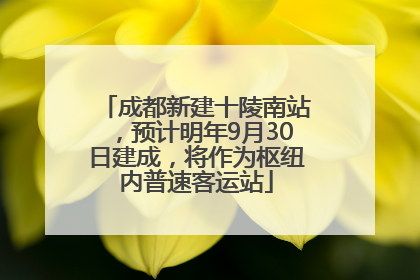 成都新建十陵南站，预计明年9月30日建成，将作为枢纽内普速客运站