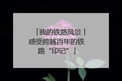 我的铁路风景︱感受跨越百年的铁路“印记”