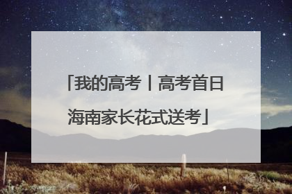 我的高考丨高考首日 海南家长花式送考