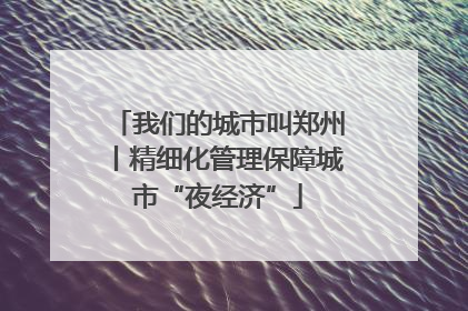 我们的城市叫郑州丨精细化管理保障城市“夜经济”