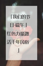 我们的节日·端午丨红色力量激活千年民俗