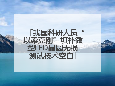 我国科研人员“以柔克刚”填补微型LED晶圆无损测试技术空白