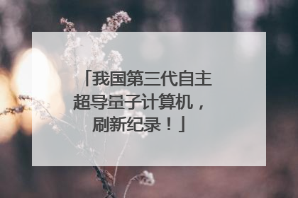 我国第三代自主超导量子计算机，刷新纪录！