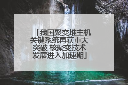 我国聚变堆主机关键系统再获重大突破 核聚变技术发展进入加速期