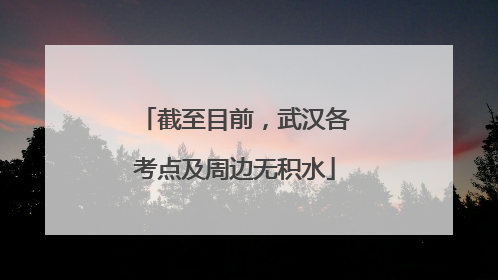 截至目前，武汉各考点及周边无积水