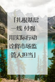 扎根基层一线 付强用实际行动诠释市场监管人担当