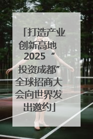 打造产业创新高地 2025“投资成都”全球招商大会向世界发出邀约