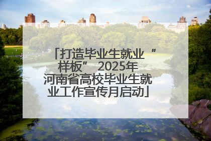 打造毕业生就业“样板” 2025年河南省高校毕业生就业工作宣传月启动