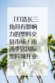 打造长三角具有影响力的塑料交易市场！南通季铭国际塑料城开业