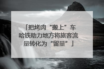 把烤肉“搬上”车 哈铁助力地方将旅客流量转化为“留量”