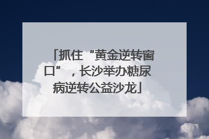 抓住“黄金逆转窗口”，长沙举办糖尿病逆转公益沙龙