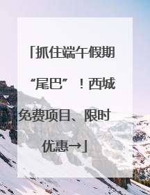 抓住端午假期“尾巴”！西城免费项目、限时优惠→
