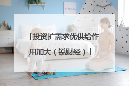 投资扩需求优供给作用加大（锐财经）