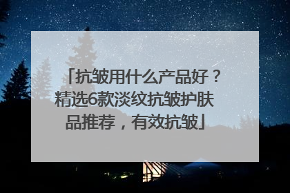抗皱用什么产品好？精选6款淡纹抗皱护肤品推荐，有效抗皱