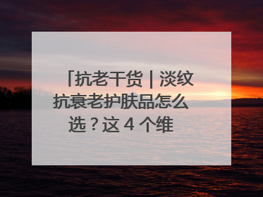 抗老干货｜淡纹抗衰老护肤品怎么选？这 4 个维度帮你避坑！