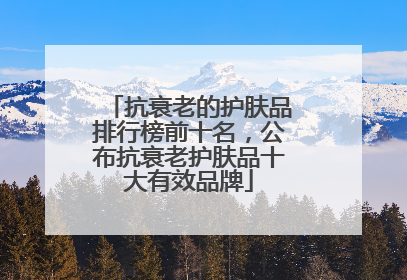 抗衰老的护肤品排行榜前十名，公布抗衰老护肤品十大有效品牌