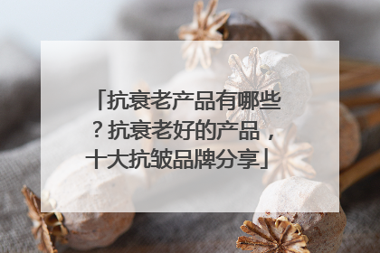 抗衰老产品有哪些？抗衰老好的产品，十大抗皱品牌分享