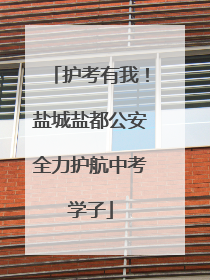 护考有我！盐城盐都公安全力护航中考学子