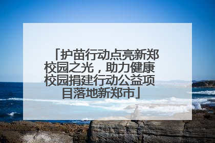 护苗行动点亮新郑校园之光，助力健康校园捐建行动公益项目落地新郑市