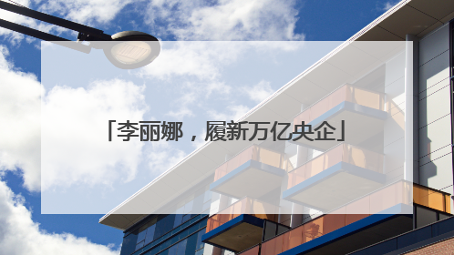 李丽娜，履新万亿央企