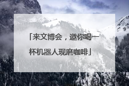 来文博会，邀你喝一杯机器人现磨咖啡