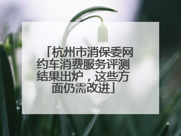 杭州市消保委网约车消费服务评测结果出炉，这些方面仍需改进