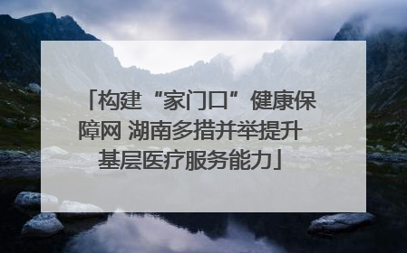 构建“家门口”健康保障网 湖南多措并举提升基层医疗服务能力