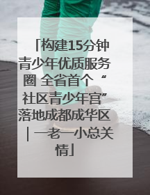 构建15分钟青少年优质服务圈 全省首个“社区青少年宫”落地成都成华区｜一老一小总关情