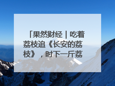 果然财经｜吃着荔枝追《长安的荔枝》，时下一斤荔枝多少钱