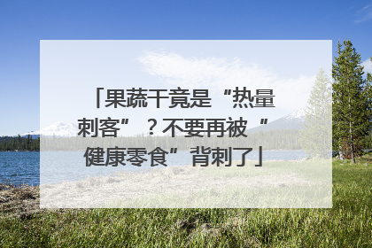 果蔬干竟是“热量刺客”？不要再被“健康零食”背刺了