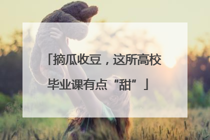 摘瓜收豆，这所高校毕业课有点“甜”