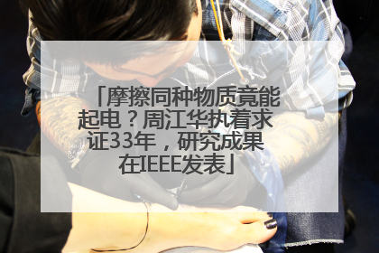 摩擦同种物质竟能起电？周江华执着求证33年，研究成果在IEEE发表