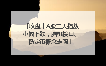 收盘丨A股三大指数小幅下跌，脑机接口、稳定币概念走强