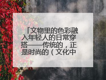 文物里的色彩融入年轻人的日常穿搭——传统的，正是时尚的（文化中国行·这些美 很中国）