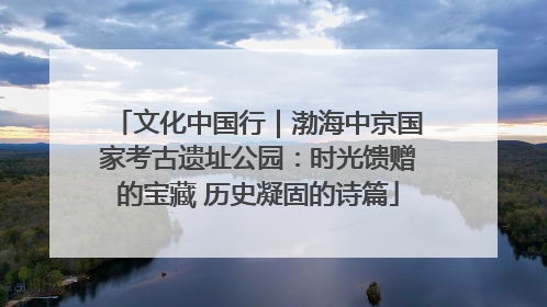 文化中国行｜渤海中京国家考古遗址公园：时光馈赠的宝藏 历史凝固的诗篇