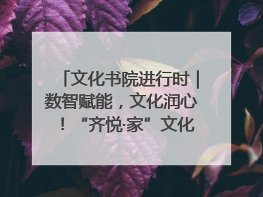 文化书院进行时｜数智赋能，文化润心！“齐悦·家”文化书院超有料