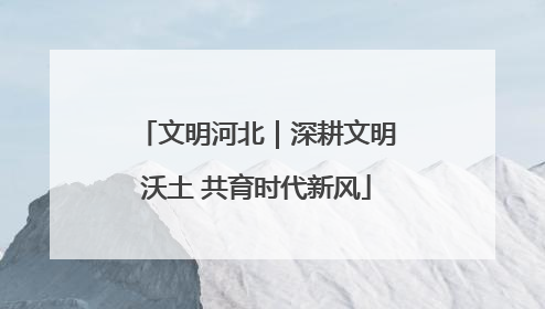 文明河北｜深耕文明沃土 共育时代新风