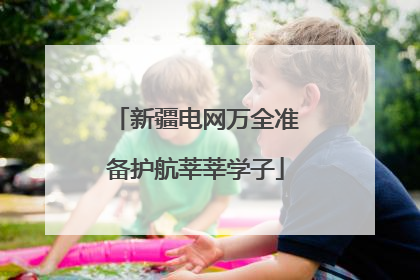 新疆电网万全准备护航莘莘学子