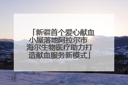 新疆首个爱心献血小屋落地阿拉尔市 海尔生物医疗助力打造献血服务新模式