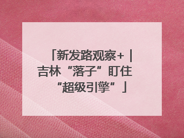 新发路观察+｜吉林“落子”盯住“超级引擎”